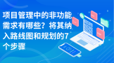 项目管理中的非功能需求有哪些？将其纳入路线图和规划的7个步骤