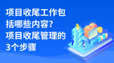 项目收尾工作包括哪些内容？项目收尾管理的3个步骤