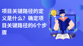 项目关键路径的定义是什么？确定项目关键路径的6个步骤