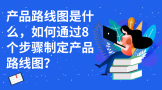 产品路线图是什么，如何通过8个步骤制定产品路线图？