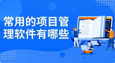 2024年常用的项目管理软件有哪些？推荐这10款国内外好用的项目管理工具