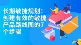 长期敏捷规划：创建有效的敏捷产品路线图的7个步骤